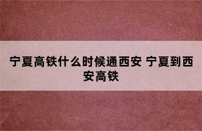 宁夏高铁什么时候通西安 宁夏到西安高铁